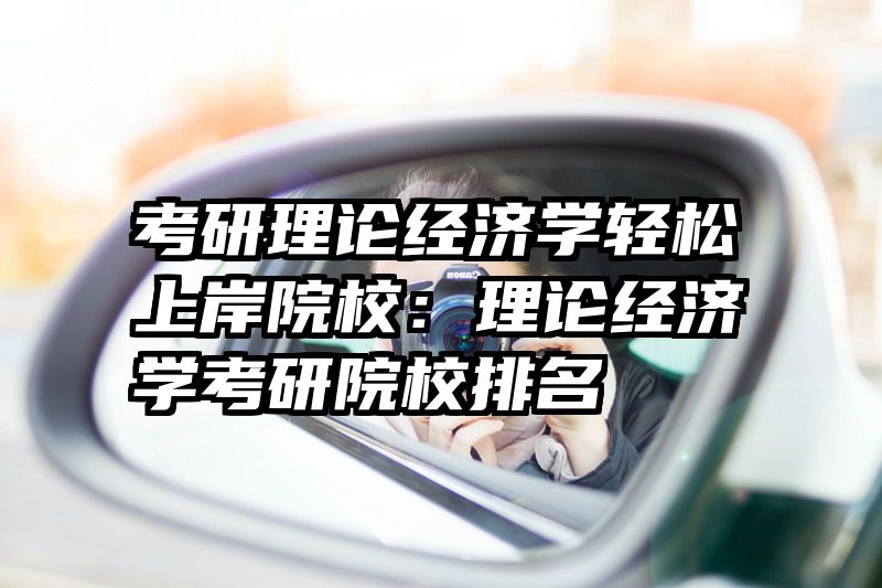 考研理论经济学轻松上岸院校：理论经济学考研院校排名