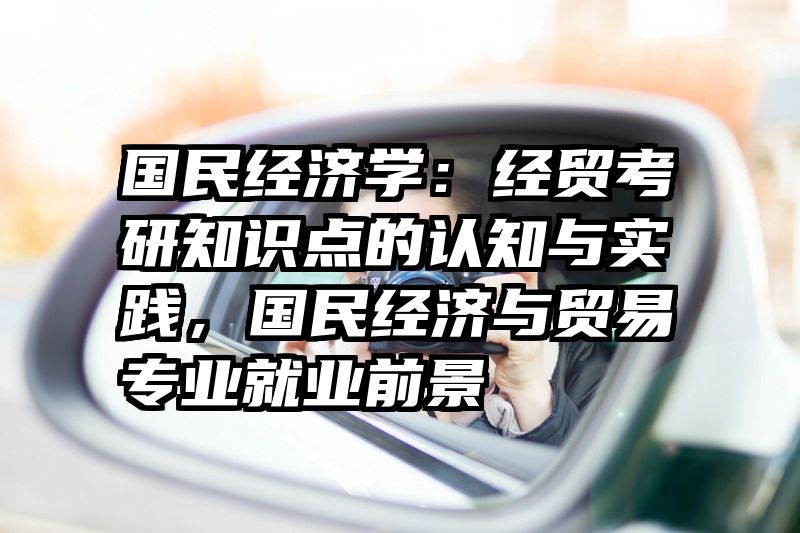 国民经济学：经贸考研知识点的认知与实践，国民经济与贸易专业就业前景