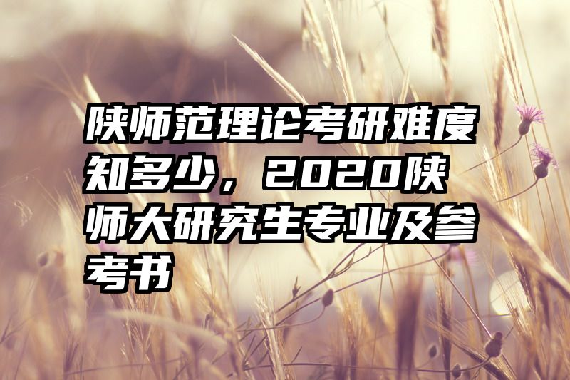 陕师范理论考研难度知多少，2020陕师大研究生专业及参考书