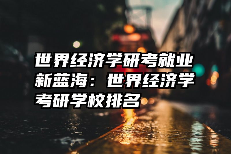 世界经济学研考就业新蓝海：世界经济学考研学校排名
