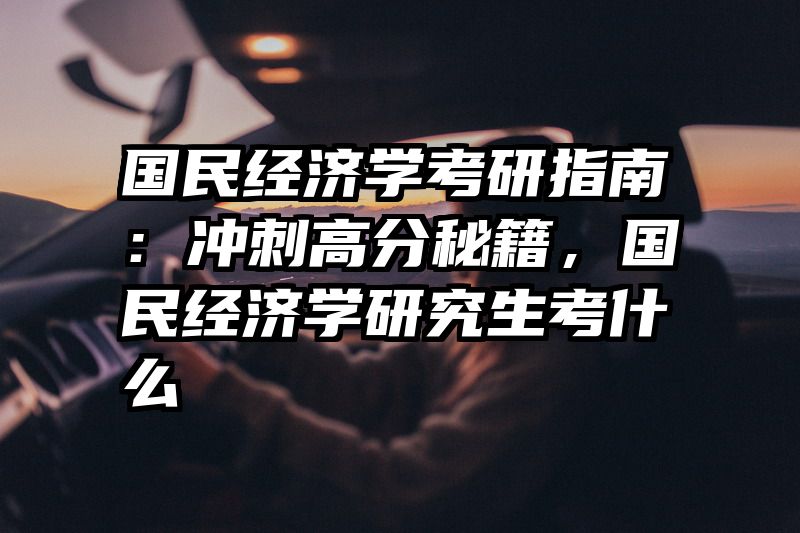 国民经济学考研指南：冲刺高分秘籍，国民经济学研究生考什么