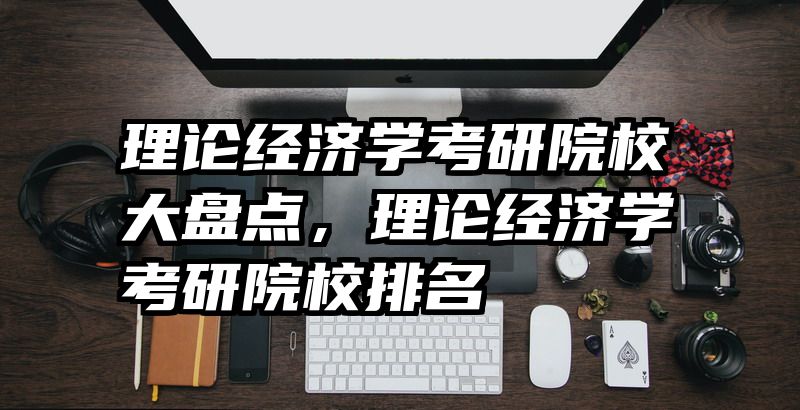 理论经济学考研院校大盘点，理论经济学考研院校排名