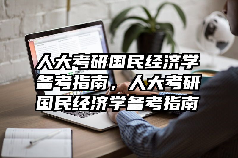 人大考研国民经济学备考指南，人大考研国民经济学备考指南