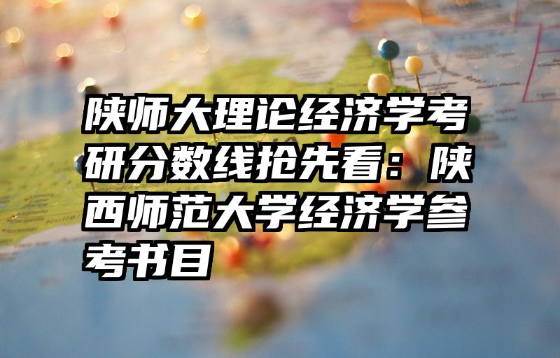 陕师大理论经济学考研分数线抢先看：陕西师范大学经济学参考书目
