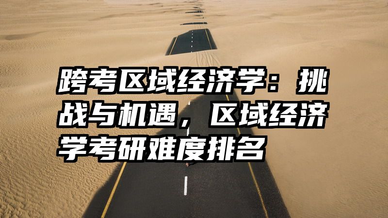 跨考区域经济学：挑战与机遇，区域经济学考研难度排名