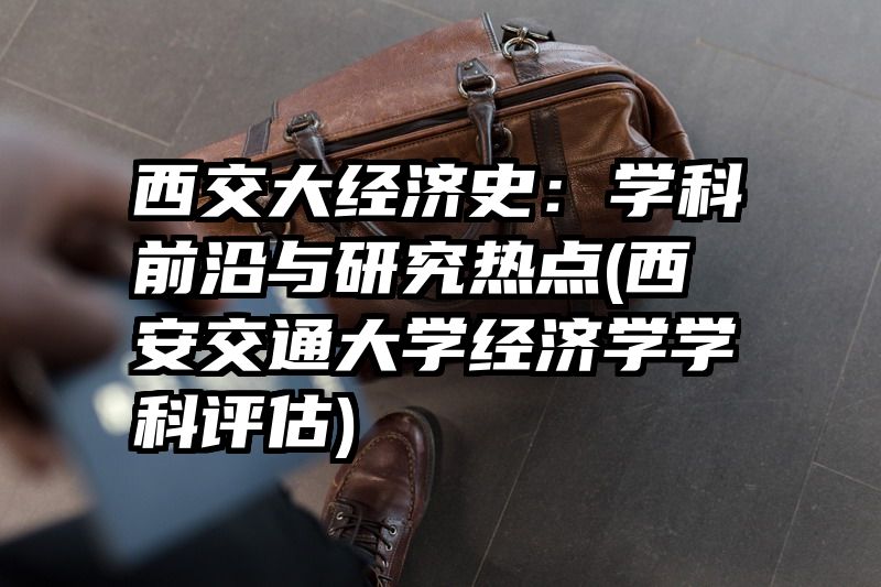 西交大经济史：学科前沿与研究热点(西安交通大学经济学学科评估)
