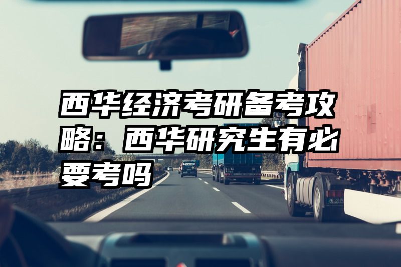 西华经济考研备考攻略：西华研究生有必要考吗