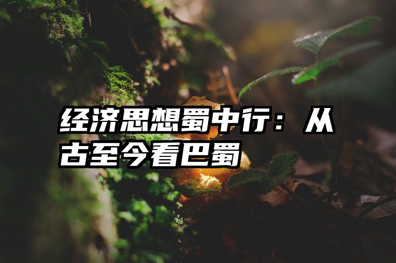 经济思想蜀中行：从古至今看巴蜀