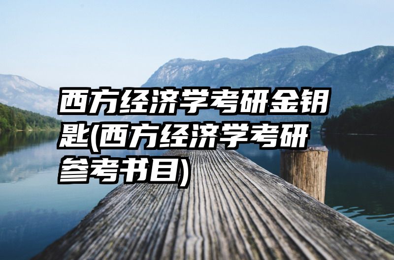 西方经济学考研金钥匙(西方经济学考研参考书目)