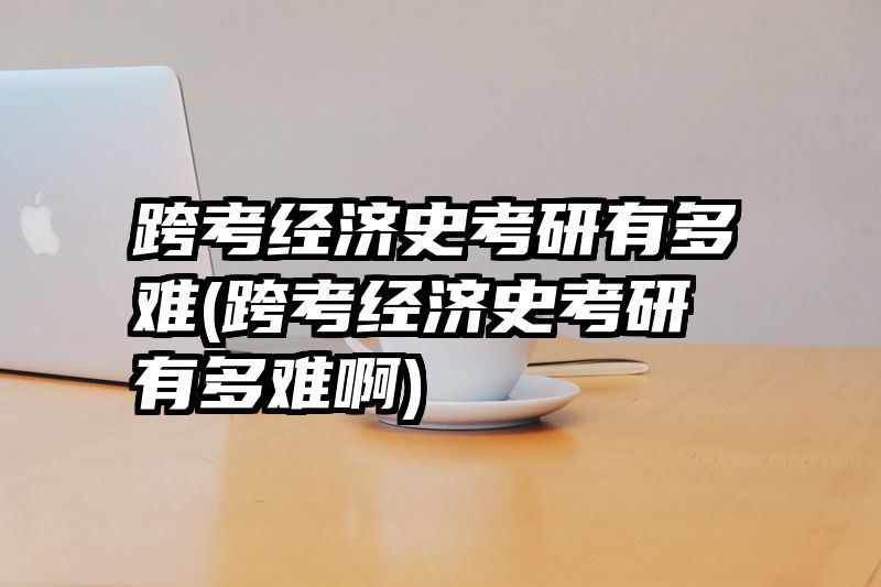 跨考经济史考研有多难(跨考经济史考研有多难啊)