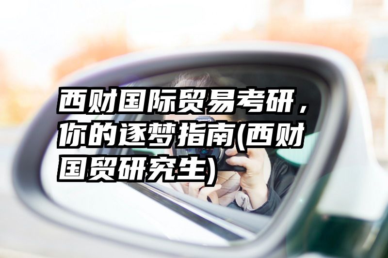 西财国际贸易考研，你的逐梦指南(西财国贸研究生)