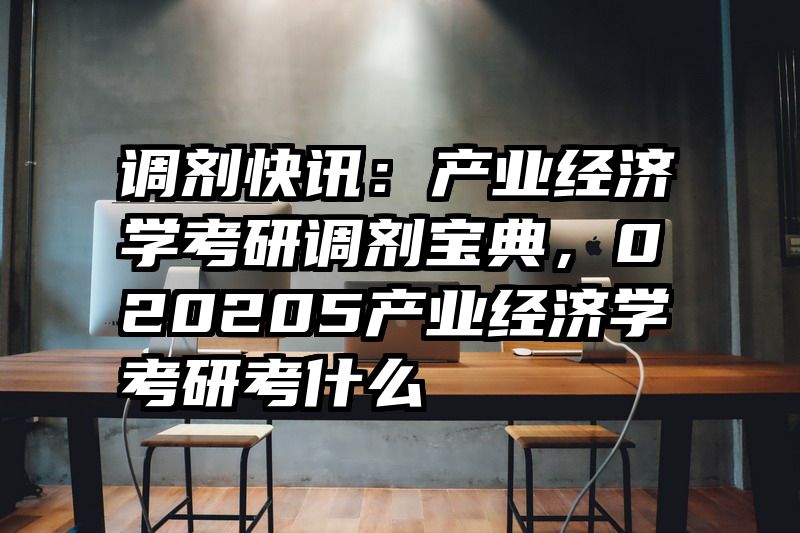 调剂快讯：产业经济学考研调剂宝典，020205产业经济学考研考什么