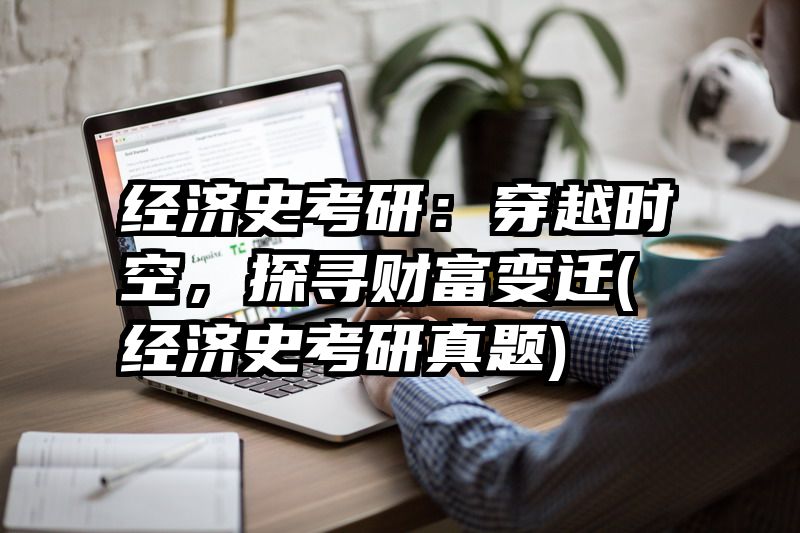 经济史考研：穿越时空，探寻财富变迁(经济史考研真题)