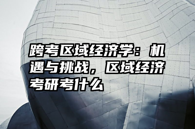 跨考区域经济学：机遇与挑战，区域经济考研考什么