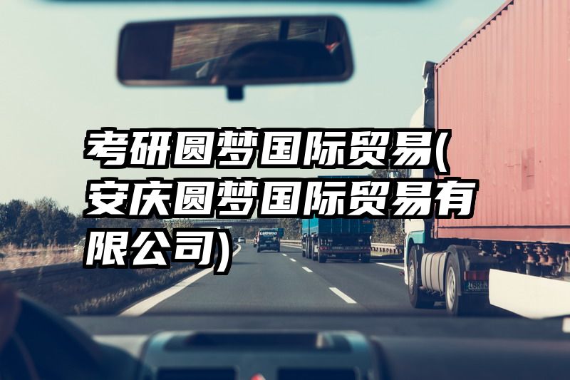 考研圆梦国际贸易(安庆圆梦国际贸易有限公司)