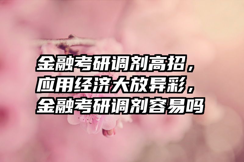 金融考研调剂高招，应用经济大放异彩，金融考研调剂容易吗