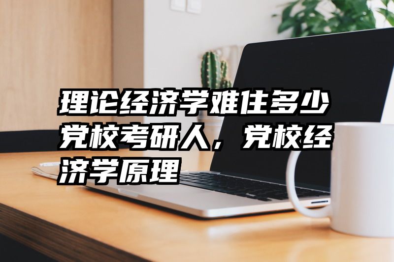 理论经济学难住多少党校考研人，党校经济学原理