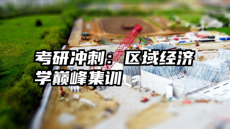 考研冲刺：区域经济学巅峰集训
