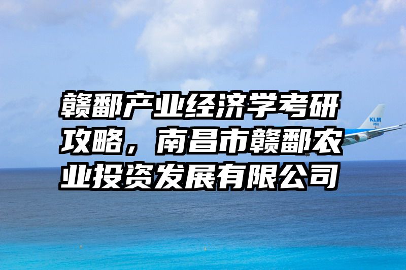 赣鄱产业经济学考研攻略，南昌市赣鄱农业投资发展有限公司