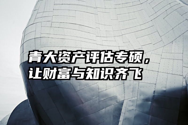青大资产评估专硕，让财富与知识齐飞