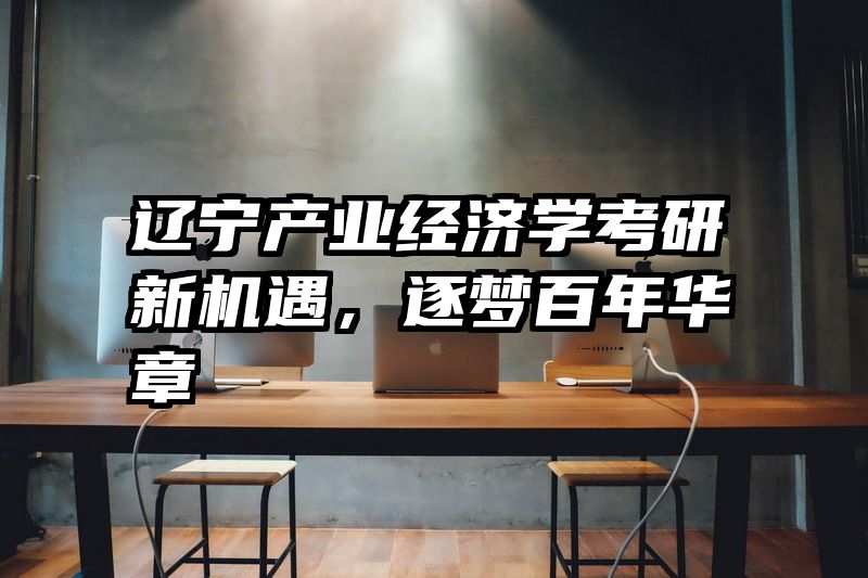 辽宁产业经济学考研新机遇，逐梦百年华章