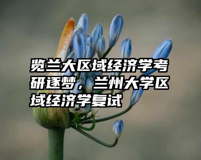 览兰大区域经济学考研逐梦，兰州大学区域经济学复试