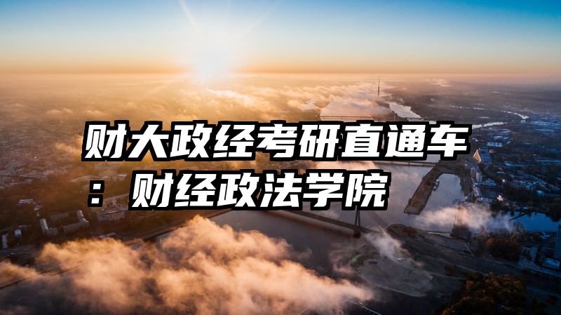 财大政经考研直通车：财经政法学院