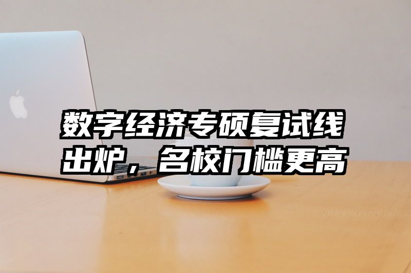 数字经济专硕复试线出炉，名校门槛更高