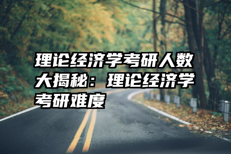 理论经济学考研人数大揭秘：理论经济学考研难度