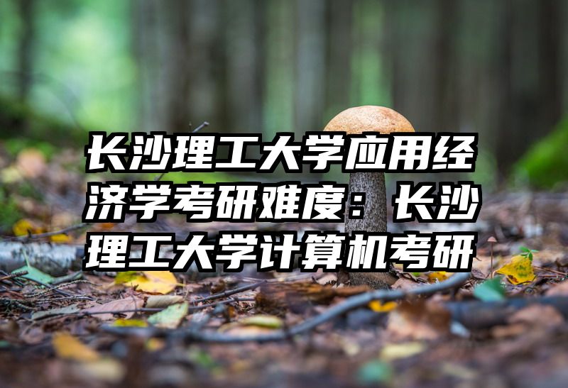长沙理工大学应用经济学考研难度:长沙理工大学计算机考研