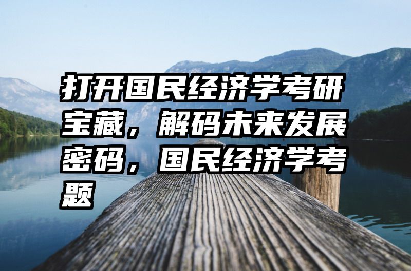 打开国民经济学考研宝藏，解码未来发展密码，国民经济学考题