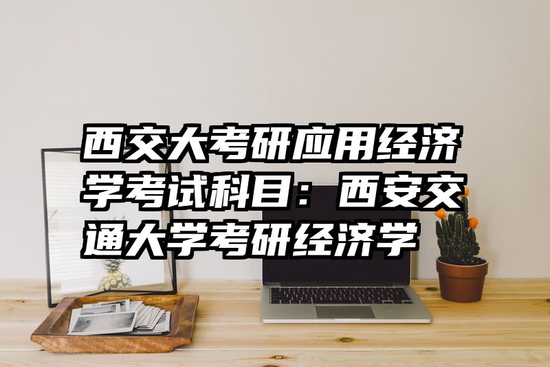 西交大考研应用经济学考试科目：西安交通大学考研经济学