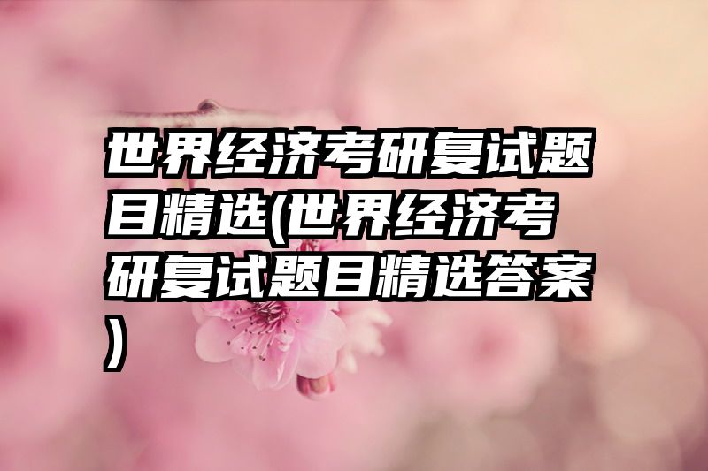世界经济考研复试题目精选(世界经济考研复试题目精选答案)