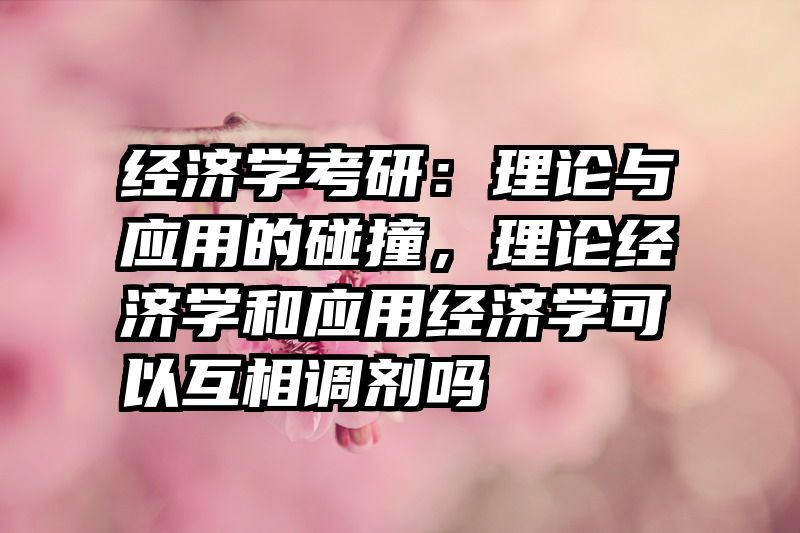 经济学考研：理论与应用的碰撞，理论经济学和应用经济学可以互相调剂吗