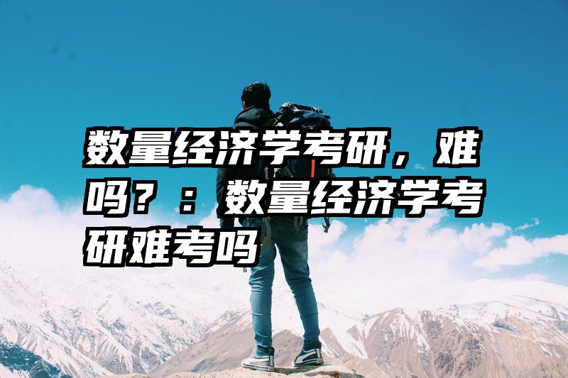 数量经济学考研，难吗？：数量经济学考研难考吗