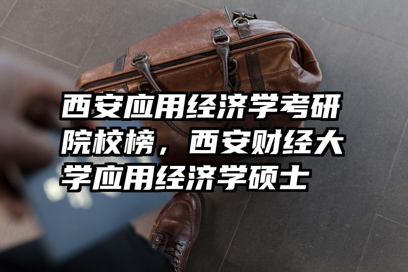 西安应用经济学考研院校榜，西安财经大学应用经济学硕士