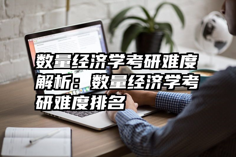 数量经济学考研难度解析：数量经济学考研难度排名