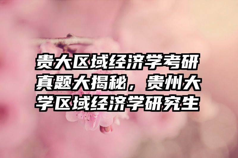 贵大区域经济学考研真题大揭秘，贵州大学区域经济学研究生