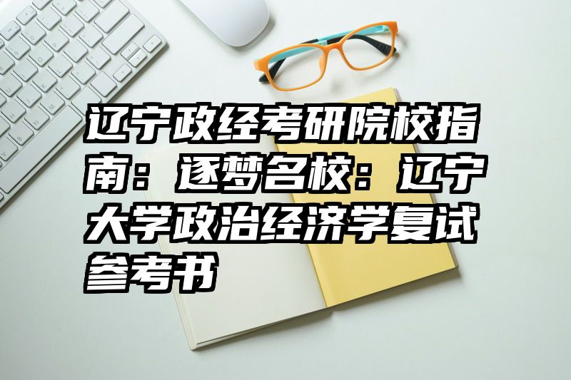 辽宁政经考研院校指南：逐梦名校：辽宁大学政治经济学复试参考书