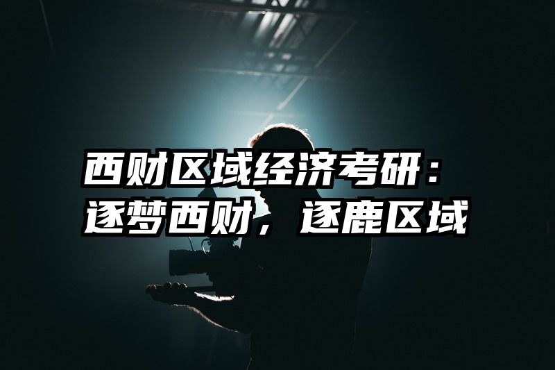 西财区域经济考研：逐梦西财，逐鹿区域