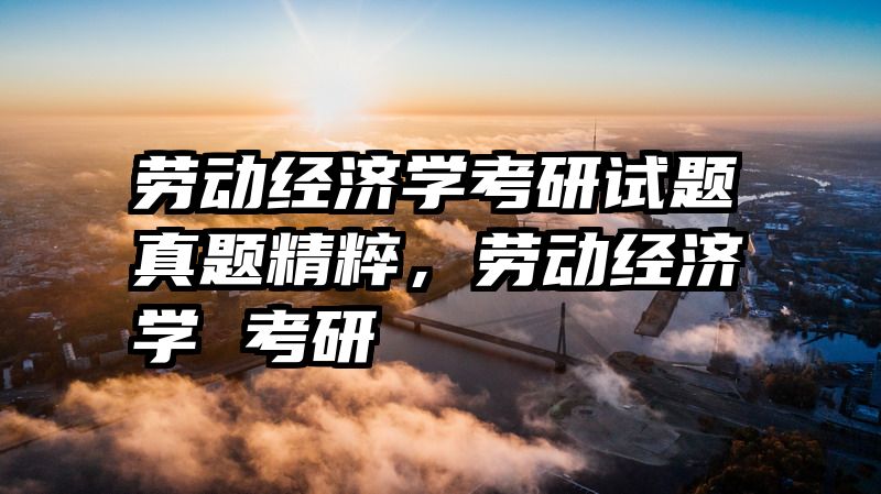 劳动经济学考研试题真题精粹，劳动经济学 考研