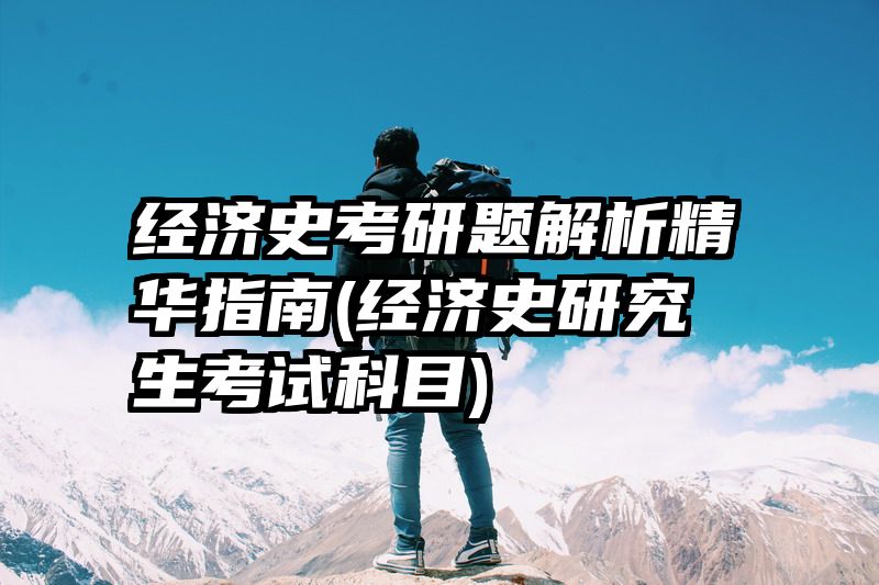 经济史考研题解析精华指南(经济史研究生考试科目)