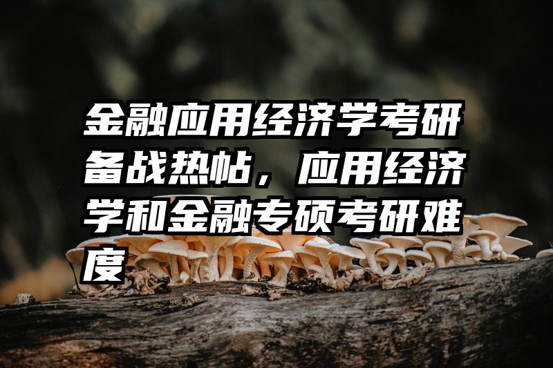 金融应用经济学考研备战热帖，应用经济学和金融专硕考研难度