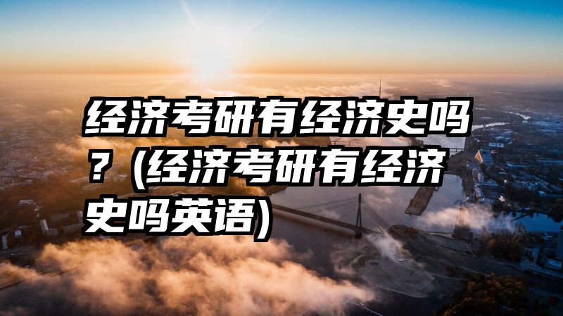 经济考研有经济史吗？(经济考研有经济史吗英语)