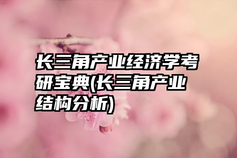 长三角产业经济学考研宝典(长三角产业结构分析)
