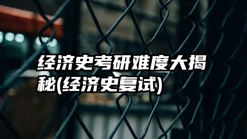 经济史考研难度大揭秘(经济史复试)