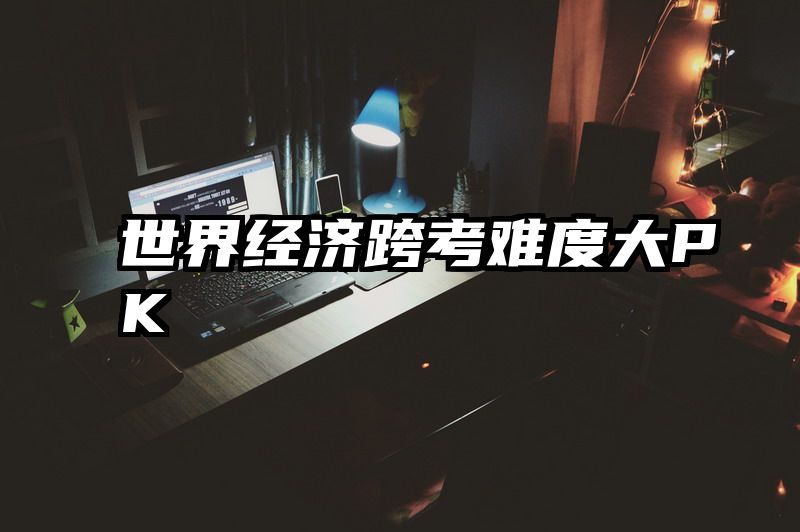 世界经济跨考难度大PK