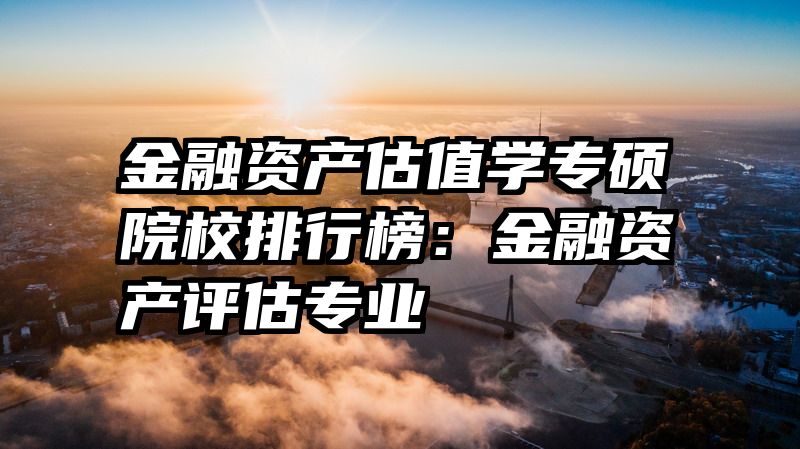 金融资产估值学专硕院校排行榜：金融资产评估专业