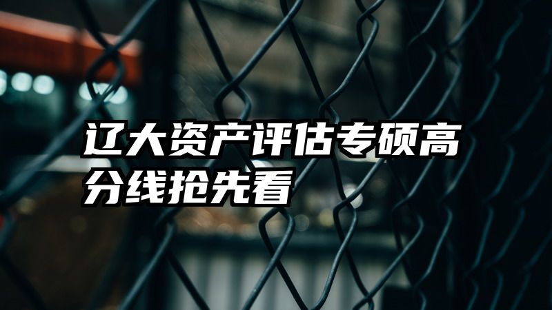 辽大资产评估专硕高分线抢先看