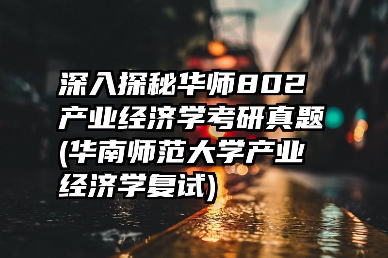 深入探秘华师802产业经济学考研真题(华南师范大学产业经济学复试)